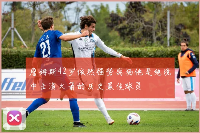 詹姆斯42岁依然强势离场他是绝境中击溃火箭的历史最佳球员