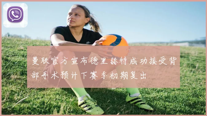 曼联官方宣布德里赫特成功接受背部手术预计下赛季初期复出