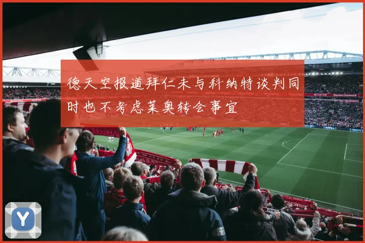 德天空报道拜仁未与科纳特谈判同时也不考虑莱奥转会事宜