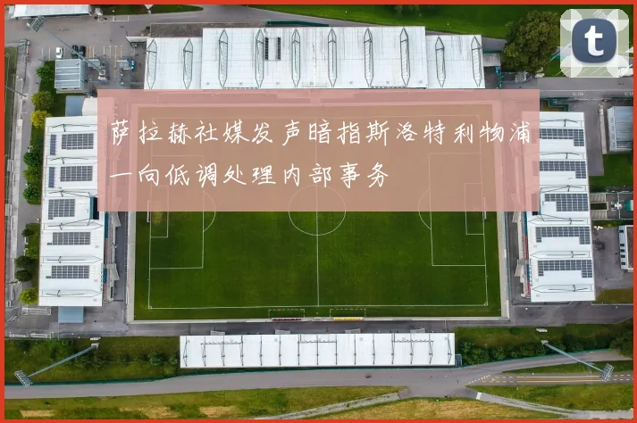 萨拉赫社媒发声暗指斯洛特利物浦一向低调处理内部事务