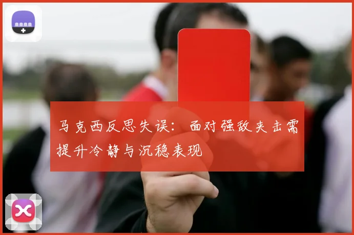 马克西反思失误：面对强敌夹击需提升冷静与沉稳表现