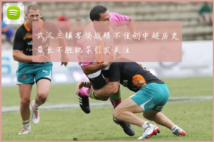 武汉三镇客场战绩不佳创中超历史最长不胜纪录引发关注