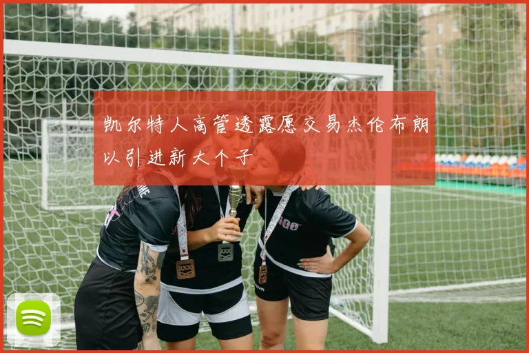 凯尔特人高管透露愿交易杰伦布朗以引进新大个子