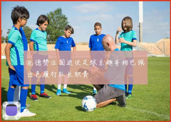 孔德赞法国进攻足球乐趣夸姆巴佩出色履行队长职责