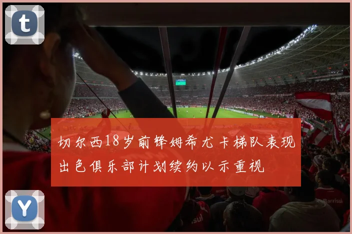 切尔西18岁前锋姆希尤卡梯队表现出色俱乐部计划续约以示重视