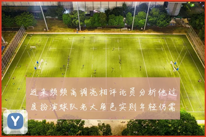 近来频频高调亮相评论员分析他过度扮演球队老大角色实则年轻仍需成长
