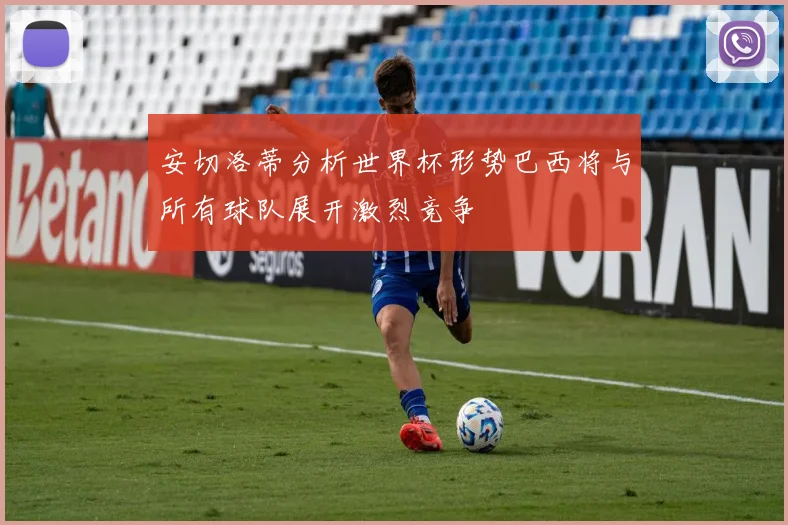 安切洛蒂分析世界杯形势巴西将与所有球队展开激烈竞争