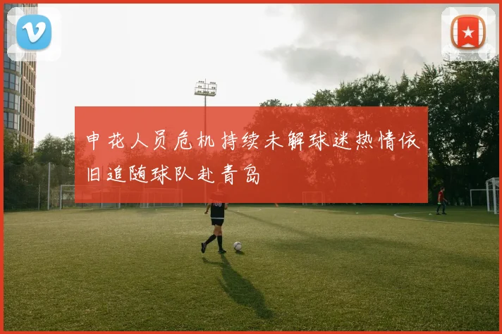 申花人员危机持续未解球迷热情依旧追随球队赴青岛
