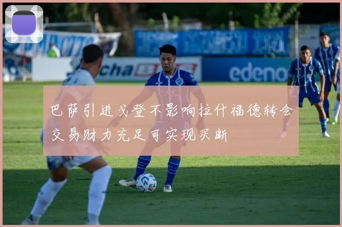 巴萨引进戈登不影响拉什福德转会交易财力充足可实现买断