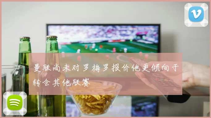 曼联尚未对罗梅罗报价他更倾向于转会其他联赛