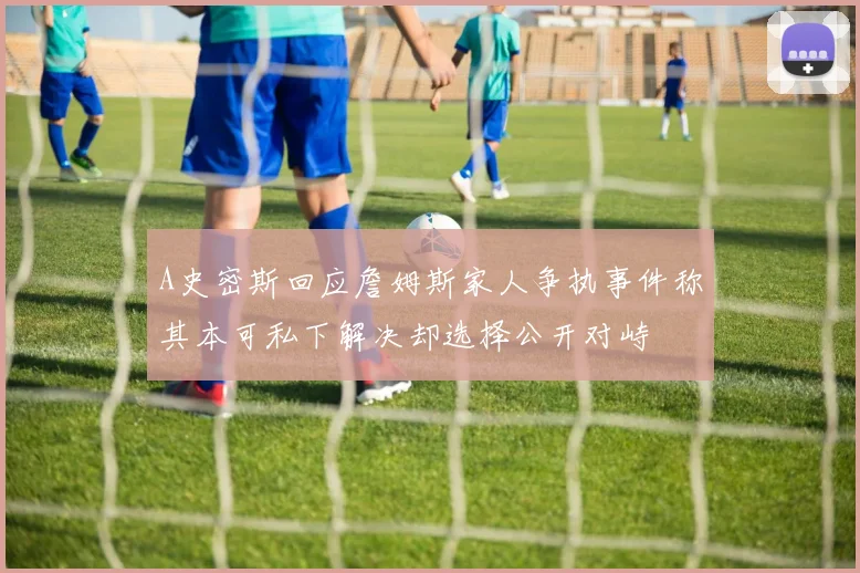 A史密斯回应詹姆斯家人争执事件称其本可私下解决却选择公开对峙