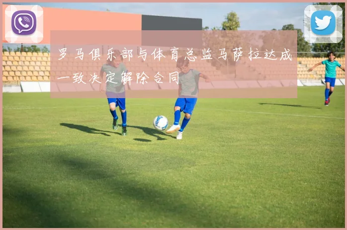 罗马俱乐部与体育总监马萨拉达成一致决定解除合同