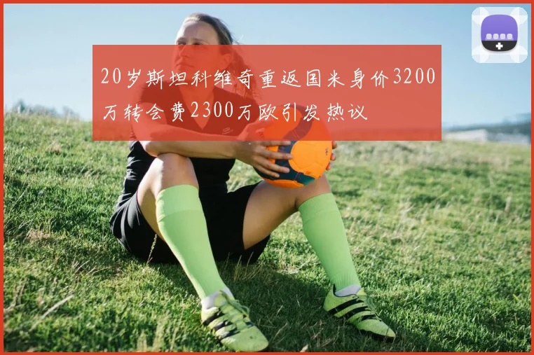 20岁斯坦科维奇重返国米身价3200万转会费2300万欧引发热议